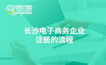 长沙电子商务企业注册的流程 电子商务公司注册要多少钱